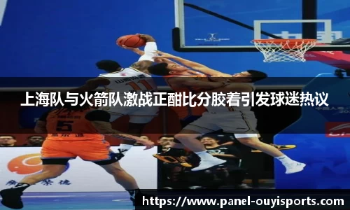 上海队与火箭队激战正酣比分胶着引发球迷热议